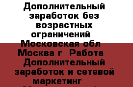 Дополнительный заработок без возрастных ограничений - Московская обл., Москва г. Работа » Дополнительный заработок и сетевой маркетинг   . Московская обл.,Москва г.
